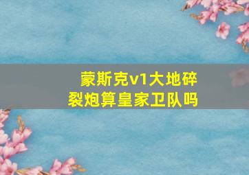 蒙斯克v1大地碎裂炮算皇家卫队吗