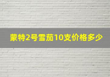 蒙特2号雪茄10支价格多少