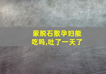 蒙脱石散孕妇能吃吗,吐了一天了