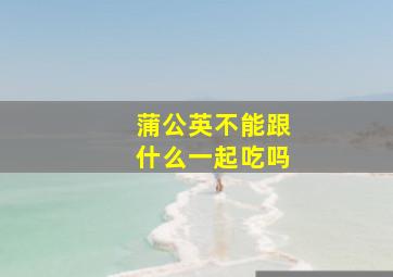 蒲公英不能跟什么一起吃吗