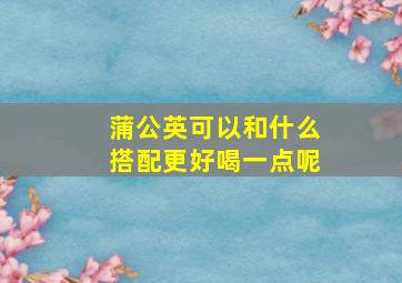 蒲公英可以和什么搭配更好喝一点呢