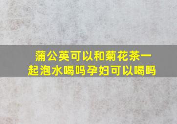 蒲公英可以和菊花茶一起泡水喝吗孕妇可以喝吗