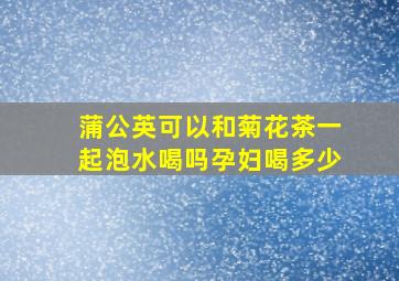 蒲公英可以和菊花茶一起泡水喝吗孕妇喝多少