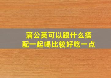 蒲公英可以跟什么搭配一起喝比较好吃一点