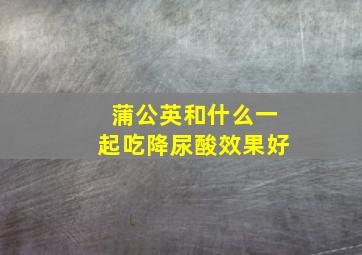 蒲公英和什么一起吃降尿酸效果好