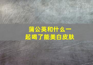 蒲公英和什么一起喝了能美白皮肤