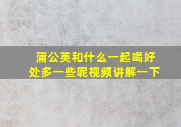 蒲公英和什么一起喝好处多一些呢视频讲解一下