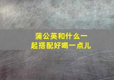 蒲公英和什么一起搭配好喝一点儿