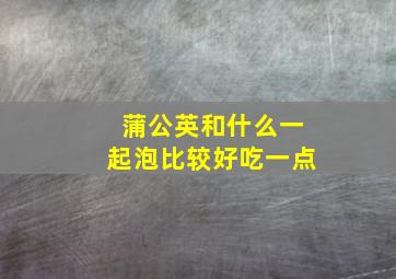 蒲公英和什么一起泡比较好吃一点