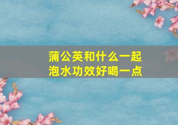 蒲公英和什么一起泡水功效好喝一点