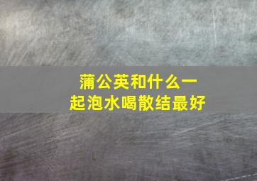 蒲公英和什么一起泡水喝散结最好