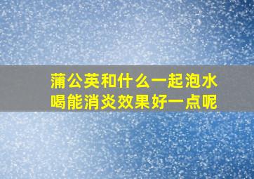 蒲公英和什么一起泡水喝能消炎效果好一点呢