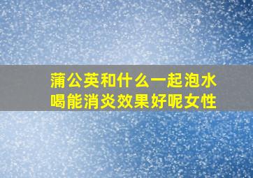 蒲公英和什么一起泡水喝能消炎效果好呢女性