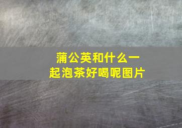 蒲公英和什么一起泡茶好喝呢图片