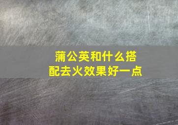 蒲公英和什么搭配去火效果好一点