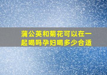 蒲公英和菊花可以在一起喝吗孕妇喝多少合适