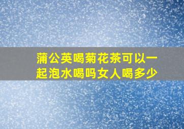 蒲公英喝菊花茶可以一起泡水喝吗女人喝多少