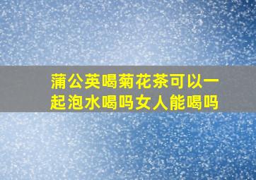 蒲公英喝菊花茶可以一起泡水喝吗女人能喝吗