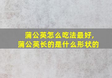 蒲公英怎么吃法最好,蒲公英长的是什么形状的