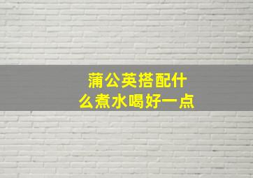 蒲公英搭配什么煮水喝好一点