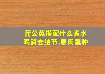 蒲公英搭配什么煮水喝消去结节,息肉囊肿