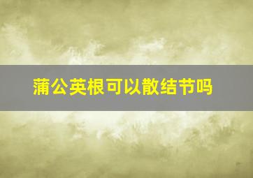 蒲公英根可以散结节吗