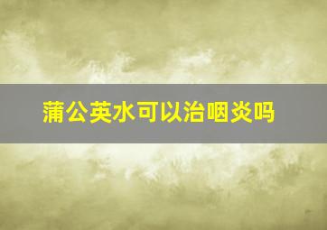 蒲公英水可以治咽炎吗