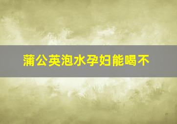 蒲公英泡水孕妇能喝不