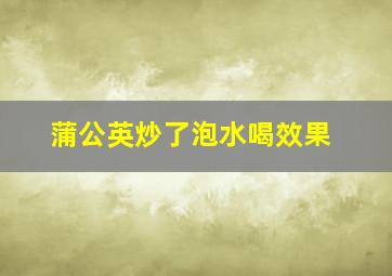 蒲公英炒了泡水喝效果