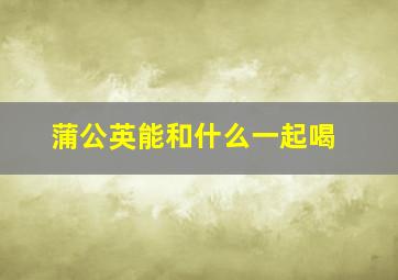 蒲公英能和什么一起喝