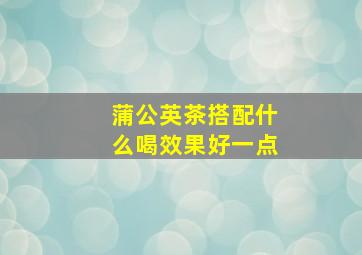 蒲公英茶搭配什么喝效果好一点