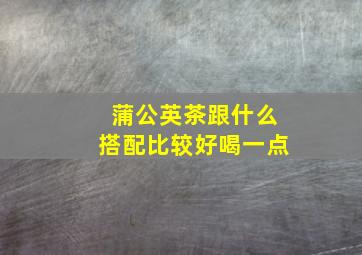 蒲公英茶跟什么搭配比较好喝一点