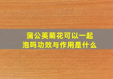 蒲公英菊花可以一起泡吗功效与作用是什么