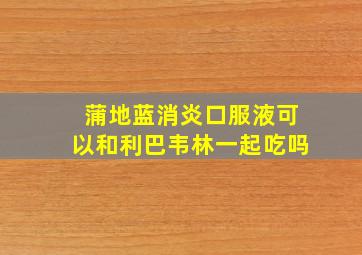 蒲地蓝消炎口服液可以和利巴韦林一起吃吗