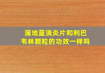 蒲地蓝消炎片和利巴韦林颗粒的功效一样吗