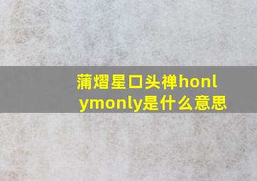 蒲熠星口头禅honlymonly是什么意思