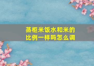 蒸柜米饭水和米的比例一样吗怎么调