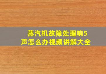 蒸汽机故障处理响5声怎么办视频讲解大全