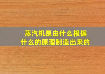 蒸汽机是由什么根据什么的原理制造出来的