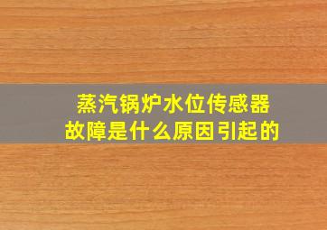 蒸汽锅炉水位传感器故障是什么原因引起的