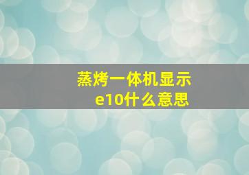 蒸烤一体机显示e10什么意思