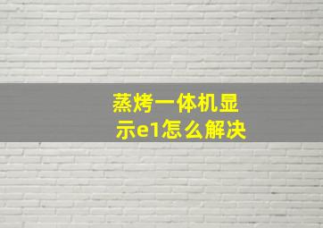 蒸烤一体机显示e1怎么解决