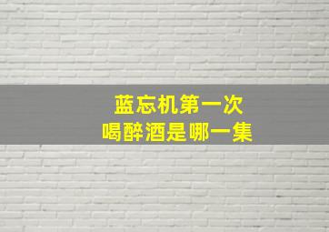 蓝忘机第一次喝醉酒是哪一集