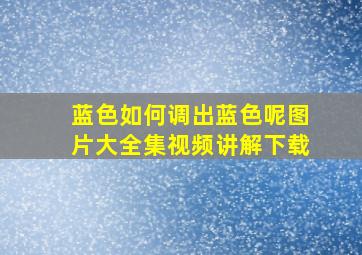 蓝色如何调出蓝色呢图片大全集视频讲解下载