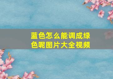 蓝色怎么能调成绿色呢图片大全视频