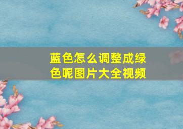 蓝色怎么调整成绿色呢图片大全视频