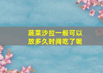 蔬菜沙拉一般可以放多久时间吃了呢