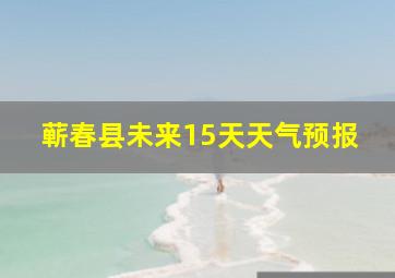 蕲春县未来15天天气预报