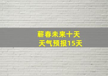 蕲春未来十天天气预报15天