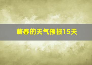 蕲春的天气预报15天